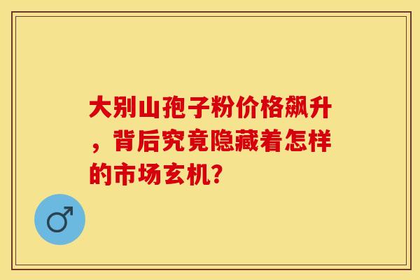 大别山孢子粉价格飙升，背后究竟隐藏着怎样的市场玄机？
