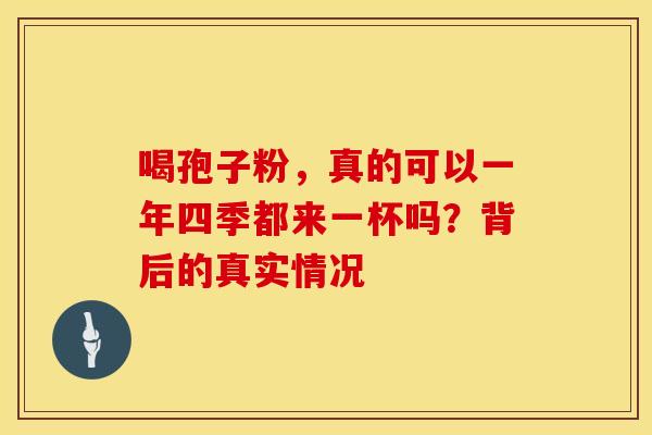 喝孢子粉，真的可以一年四季都来一杯吗？背后的真实情况