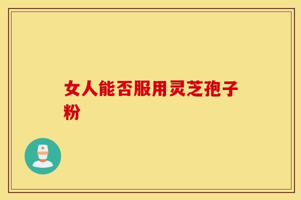 女人能否服用灵芝孢子粉