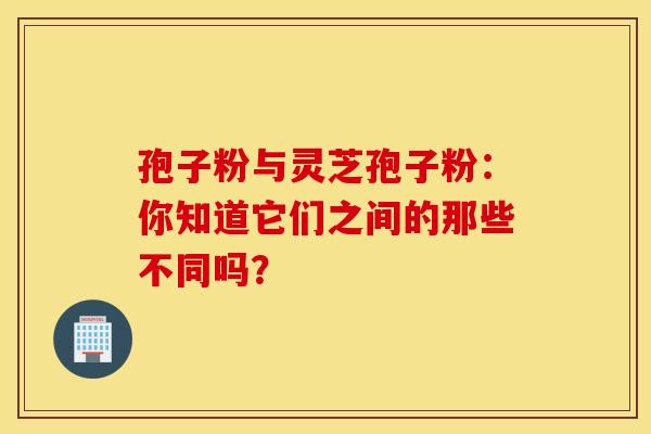 孢子粉与灵芝孢子粉：你知道它们之间的那些不同吗？