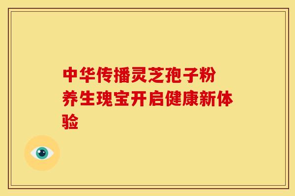 中华传播灵芝孢子粉 养生瑰宝开启健康新体验