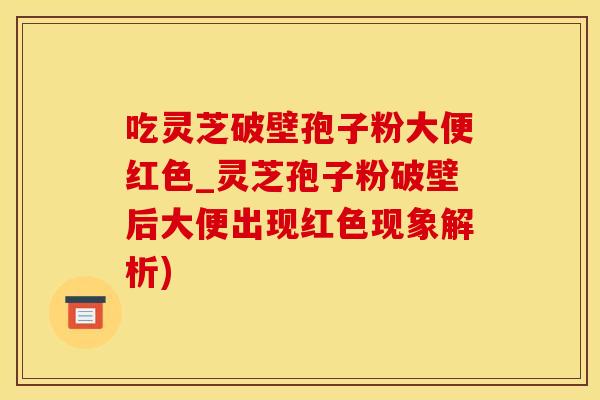 吃灵芝破壁孢子粉大便红色_灵芝孢子粉破壁后大便出现红色现象解析)