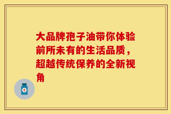 大品牌孢子油带你体验前所未有的生活品质，超越传统保养的全新视角