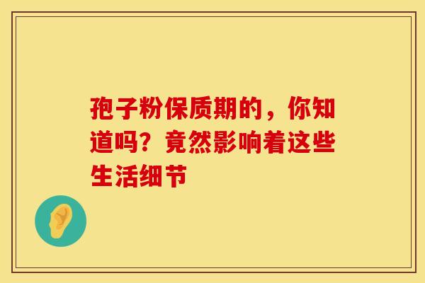 孢子粉保质期的，你知道吗？竟然影响着这些生活细节
