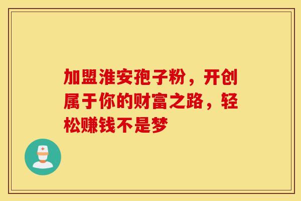 加盟淮安孢子粉，开创属于你的财富之路，轻松赚钱不是梦