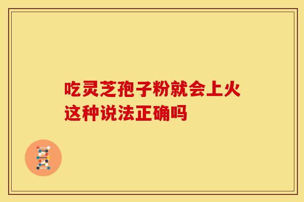 吃灵芝孢子粉就会上火这种说法正确吗