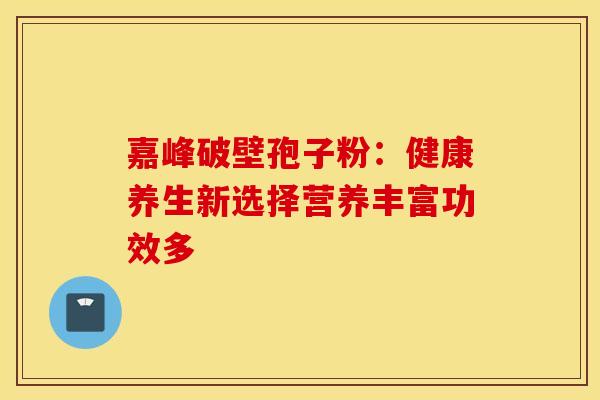 嘉峰破壁孢子粉：健康养生新选择营养丰富功效多