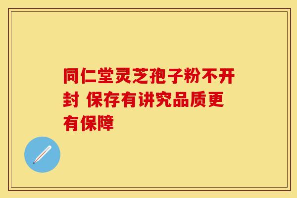 同仁堂灵芝孢子粉不开封 保存有讲究品质更有保障