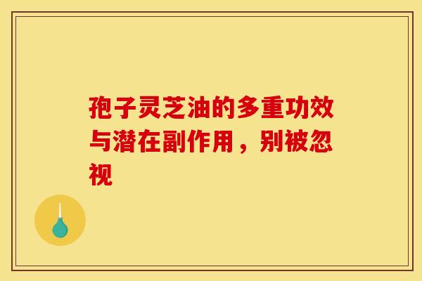 孢子灵芝油的多重功效与潜在副作用，别被忽视