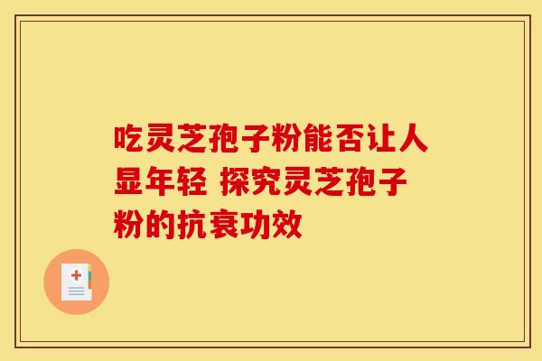 吃灵芝孢子粉能否让人显年轻 探究灵芝孢子粉的抗衰功效