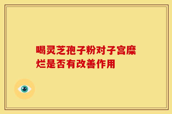 喝灵芝孢子粉对子宫糜烂是否有改善作用