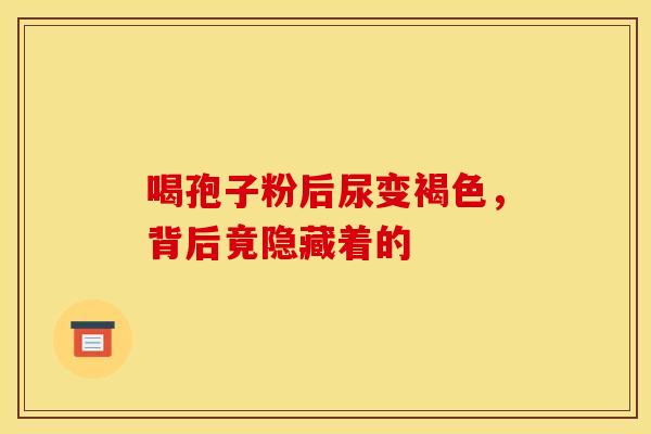 喝孢子粉后尿变褐色，背后竟隐藏着的
