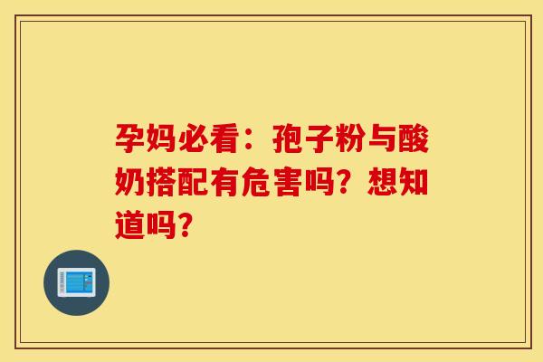 孕妈必看：孢子粉与酸奶搭配有危害吗？想知道吗？