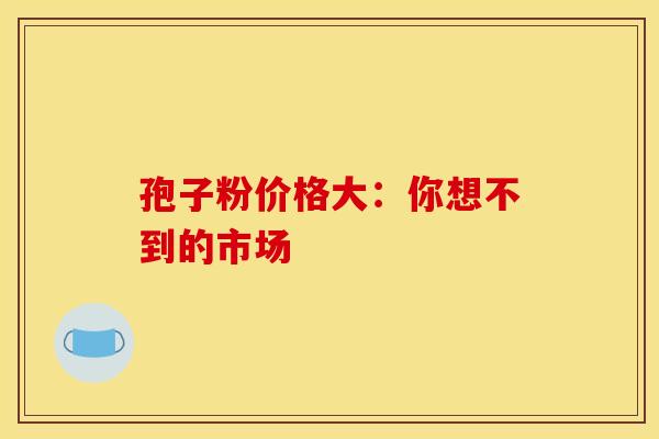 孢子粉价格大：你想不到的市场