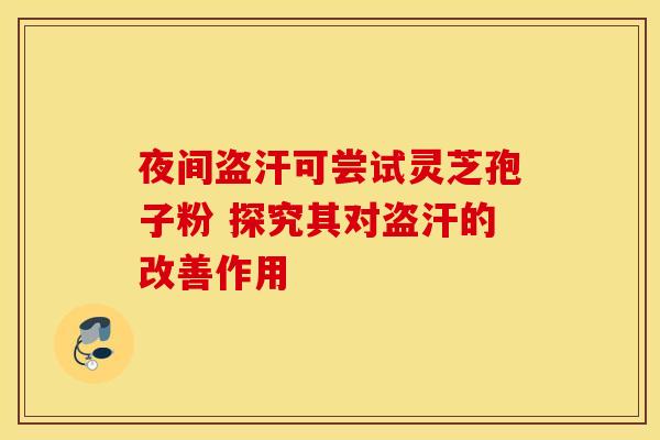 夜间盗汗可尝试灵芝孢子粉 探究其对盗汗的改善作用