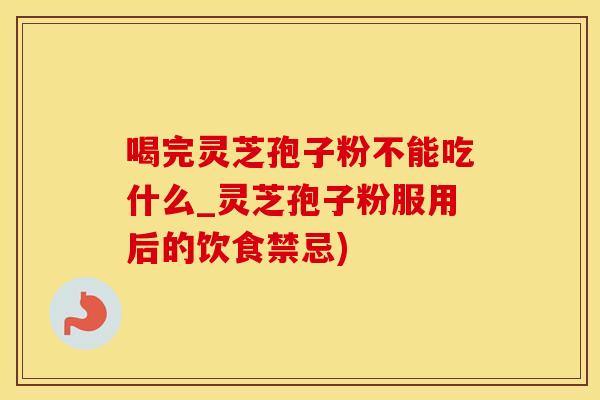 喝完灵芝孢子粉不能吃什么_灵芝孢子粉服用后的饮食禁忌)