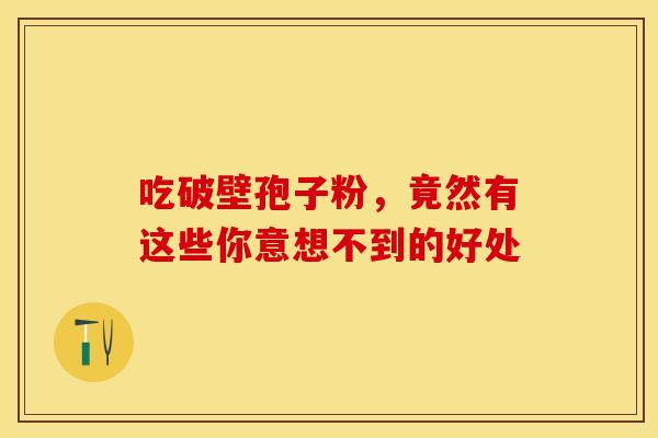 吃破壁孢子粉，竟然有这些你意想不到的好处