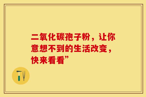 二氧化碳孢子粉，让你意想不到的生活改变，快来看看”