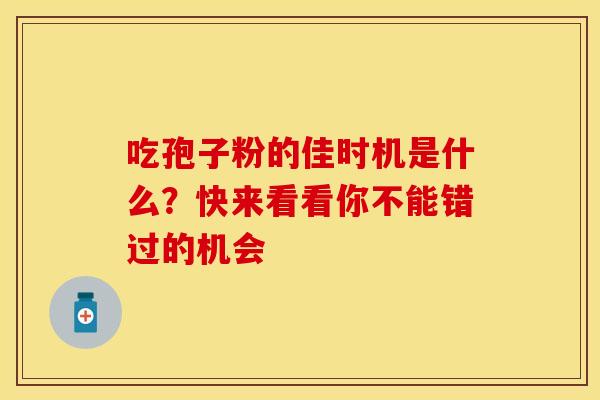 吃孢子粉的佳时机是什么？快来看看你不能错过的机会