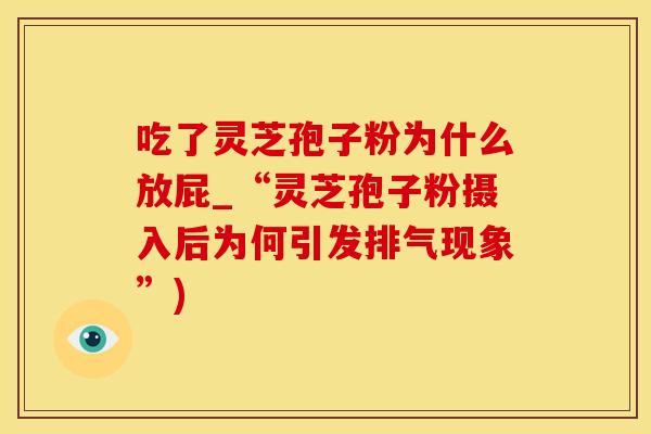 吃了灵芝孢子粉为什么放屁_“灵芝孢子粉摄入后为何引发排气现象”)