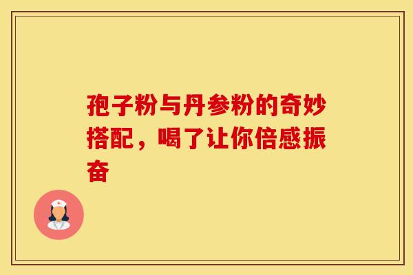 孢子粉与丹参粉的奇妙搭配，喝了让你倍感振奋