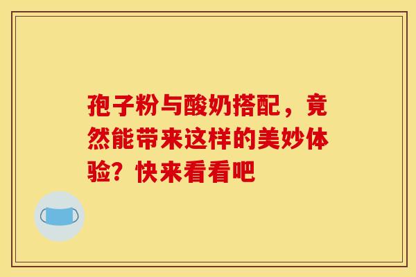 孢子粉与酸奶搭配，竟然能带来这样的美妙体验？快来看看吧