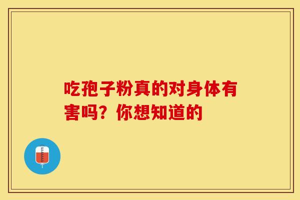 吃孢子粉真的对身体有害吗？你想知道的