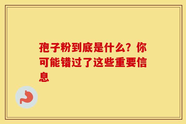 孢子粉到底是什么?你可能错过了这些重要信息 孢子粉到底是什么?你可能错过了这些重要信息