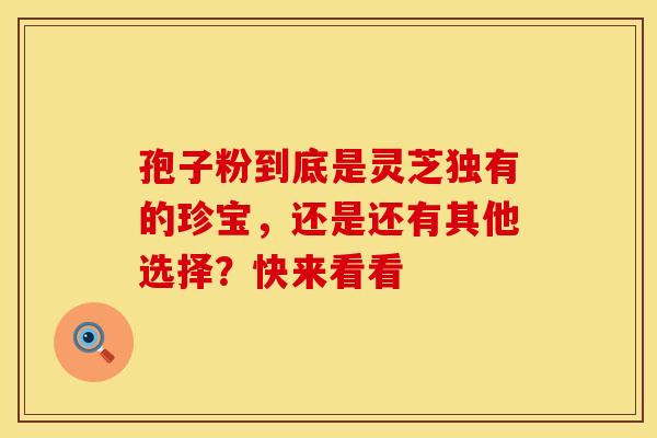 孢子粉到底是灵芝独有的珍宝，还是还有其他选择？快来看看