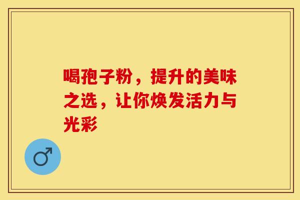 喝孢子粉，提升的美味之选，让你焕发活力与光彩