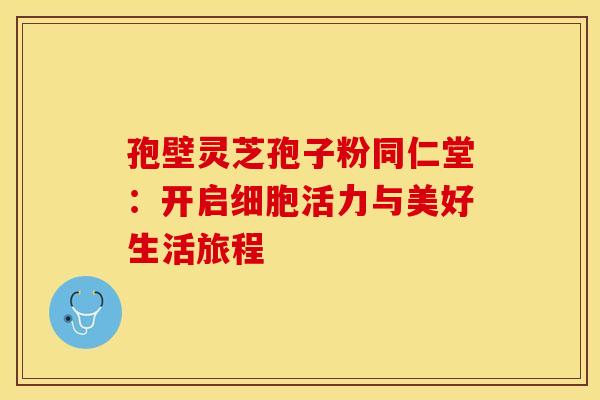 孢壁灵芝孢子粉同仁堂：开启细胞活力与美好生活旅程