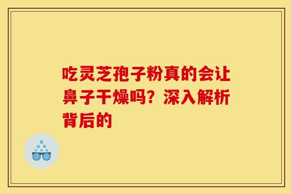 吃灵芝孢子粉真的会让鼻子干燥吗？深入解析背后的