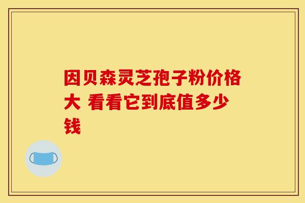 因贝森灵芝孢子粉价格大 看看它到底值多少钱