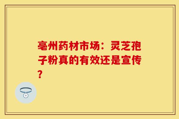亳州药材市场：灵芝孢子粉真的有效还是宣传？