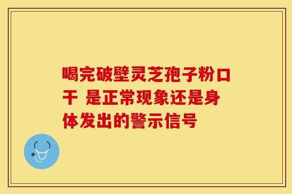 喝完破壁灵芝孢子粉口干 是正常现象还是身体发出的警示信号