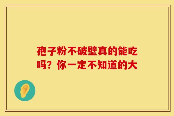 孢子粉不破壁真的能吃吗？你一定不知道的大