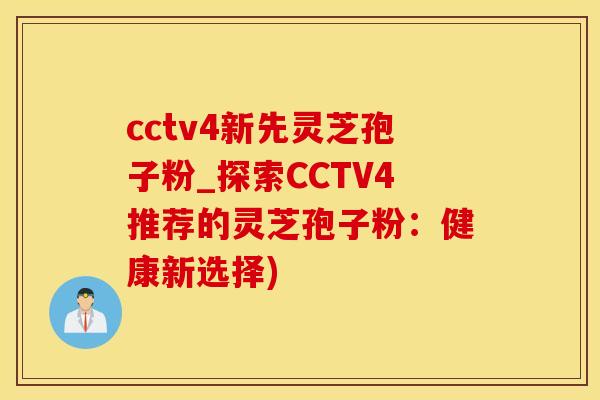 cctv4新先灵芝孢子粉_探索CCTV4推荐的灵芝孢子粉：健康新选择)