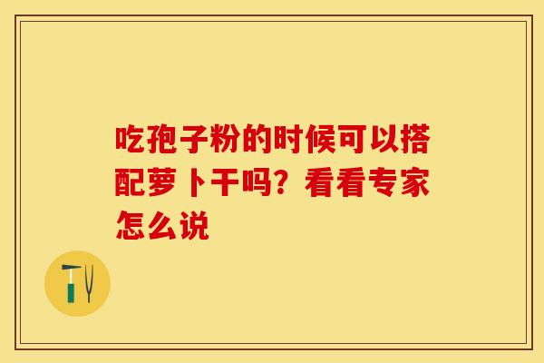 吃孢子粉的时候可以搭配萝卜干吗？看看专家怎么说