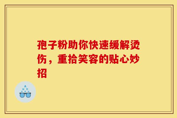 孢子粉助你快速缓解烫伤，重拾笑容的贴心妙招
