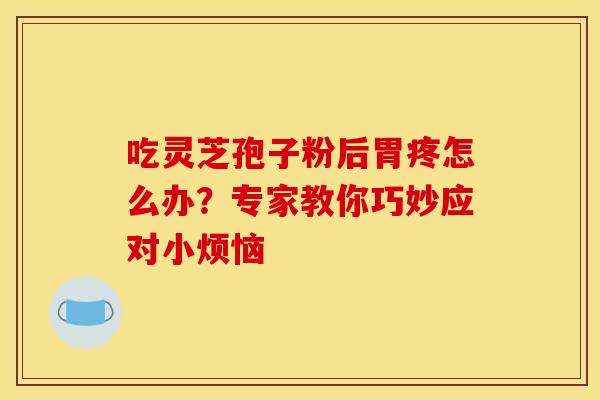 吃灵芝孢子粉后胃疼怎么办？专家教你巧妙应对小烦恼