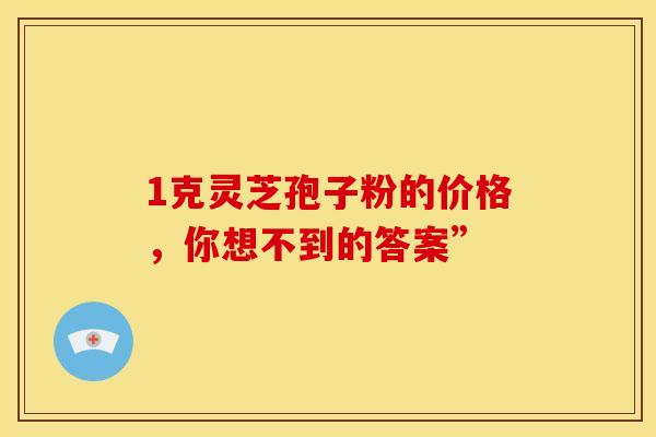 1克灵芝孢子粉的价格，你想不到的答案”