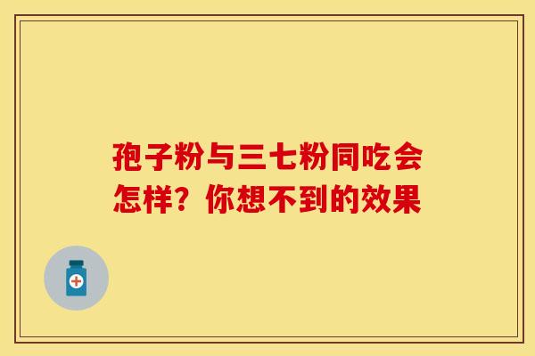孢子粉与三七粉同吃会怎样？你想不到的效果