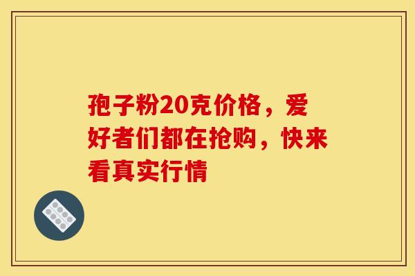 孢子粉20克价格，爱好者们都在抢购，快来看真实行情