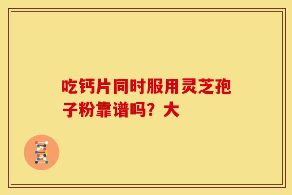 吃钙片同时服用灵芝孢子粉靠谱吗？大