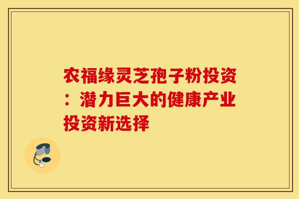 农福缘灵芝孢子粉投资：潜力巨大的健康产业投资新选择