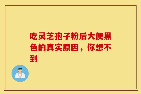 吃灵芝孢子粉后大便黑色的真实原因，你想不到