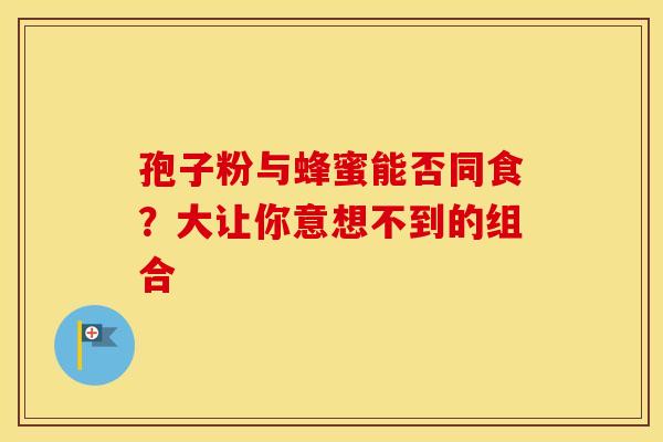孢子粉与蜂蜜能否同食？大让你意想不到的组合
