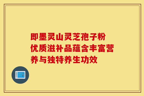 即墨灵山灵芝孢子粉 优质滋补品蕴含丰富营养与独特养生功效