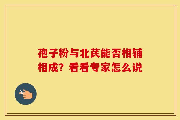 孢子粉与北芪能否相辅相成？看看专家怎么说