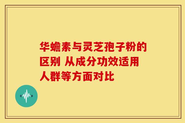 华蟾素与灵芝孢子粉的区别 从成分功效适用人群等方面对比
